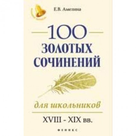 Школьникам и абитуриентам, книга 100 золотых сочинений для школьников. XVIII-XIX вв.