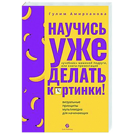 Информационные технологии, книга Научись уже делать картинки! «Учебник» маминой подруги, или Книга-презентация. Визуальные принципы мультимедиа для начинающих