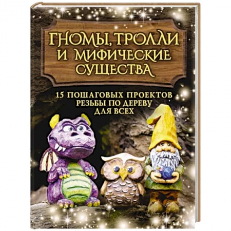 Рукоделие. Творчество, книга Гномы, тролли и мифические существа: 15 пошаговых проектов резьбы по дереву для всех