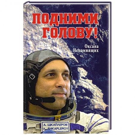 Мемуары, биографии, книга Подними голову! Земля и небо космонавта Антона Шкаплерова