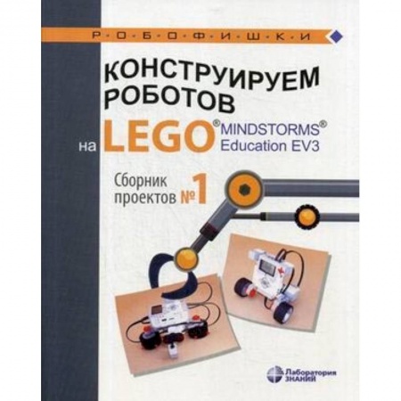Познавательная литература, книга Конструируем роботов на LEGO® MINDSTORMS® Education EV3. Сборник проектов №1