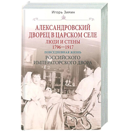 От Руси до России, книга Александровский дворец в Царском Селе. Люди и стены. 1796—1917. Повседневная жизнь Российского императорского двора