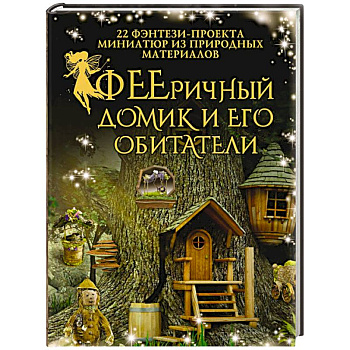 ФЕЕричный домик и его обитатели. 22 фэнтези-проекта миниатюр из природных материалов ФЕЕричный домик и его обитатели. 22 фэнтези-проекта миниатюр из природных материалов